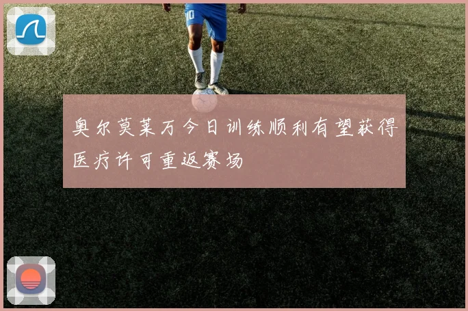 奥尔莫莱万今日训练顺利有望获得医疗许可重返赛场