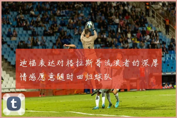 迪福表达对格拉斯哥流浪者的深厚情感愿意随时回归球队