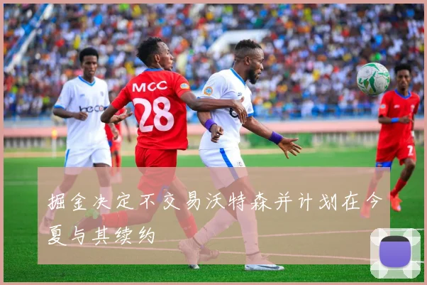 掘金决定不交易沃特森并计划在今夏与其续约