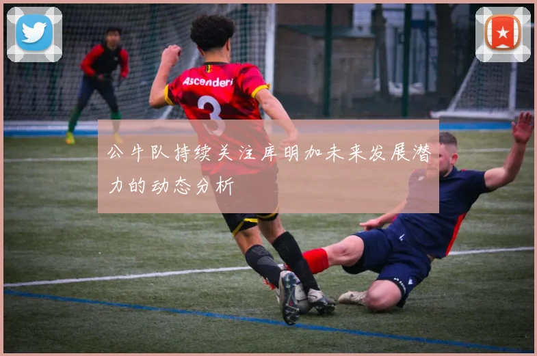 公牛队持续关注库明加未来发展潜力的动态分析