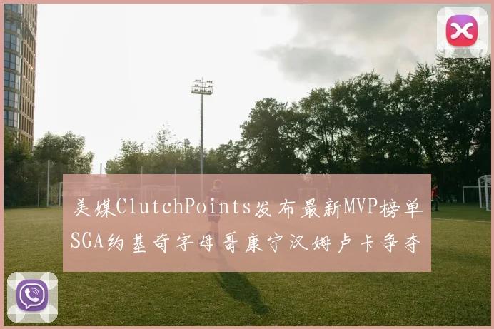 美媒ClutchPoints发布最新MVP榜单SGA约基奇字母哥康宁汉姆卢卡争夺激烈