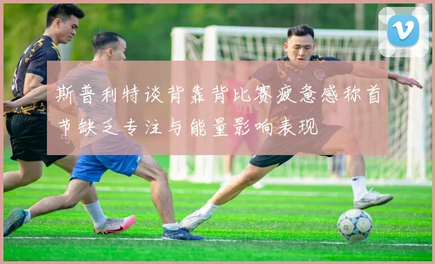 斯普利特谈背靠背比赛疲惫感称首节缺乏专注与能量影响表现