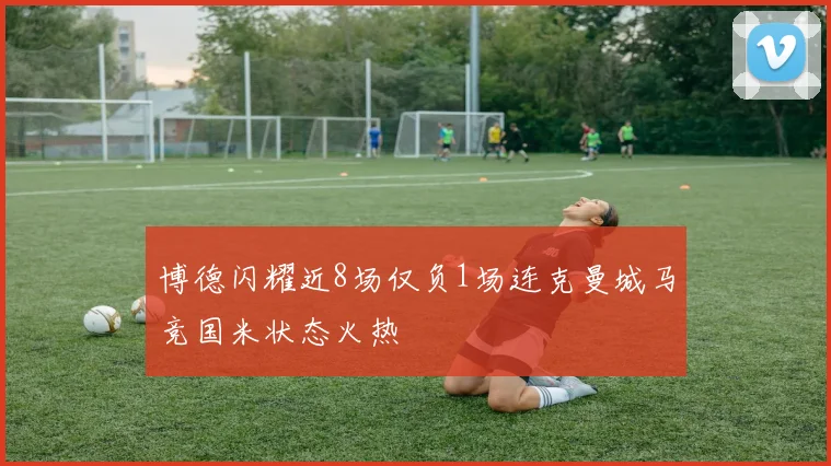 博德闪耀近8场仅负1场连克曼城马竞国米状态火热