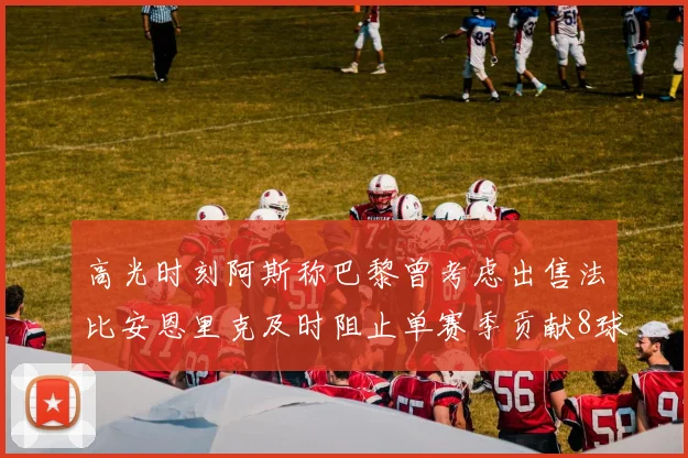 高光时刻阿斯称巴黎曾考虑出售法比安恩里克及时阻止单赛季贡献8球11助