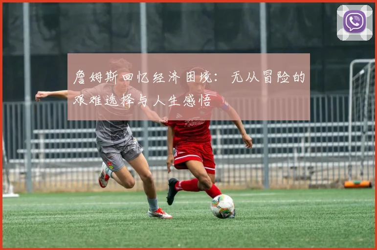 詹姆斯回忆经济困境：无从冒险的艰难选择与人生感悟