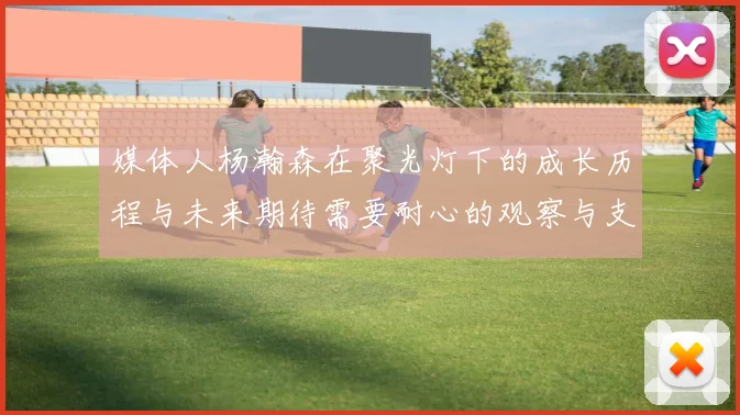 媒体人杨瀚森在聚光灯下的成长历程与未来期待需要耐心的观察与支持