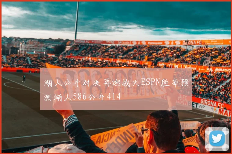 湖人公牛对决再燃战火ESPN胜率预测湖人586公牛414