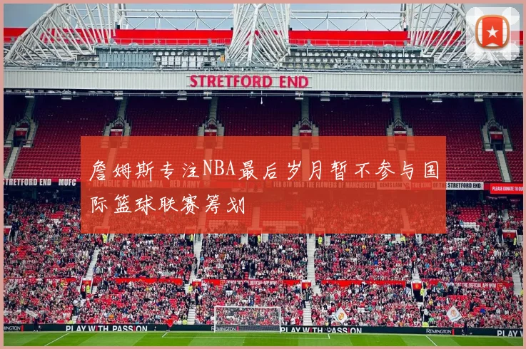 詹姆斯专注NBA最后岁月暂不参与国际篮球联赛筹划