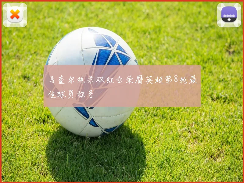 马奎尔绝杀双红会荣膺英超第8轮最佳球员称号