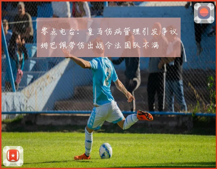 零点电台：皇马伤病管理引发争议姆巴佩带伤出战令法国队不满