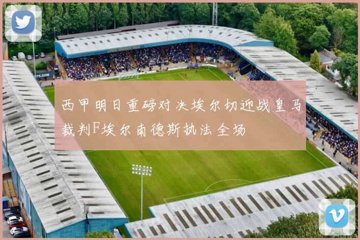 西甲明日重磅对决埃尔切迎战皇马裁判F埃尔南德斯执法全场