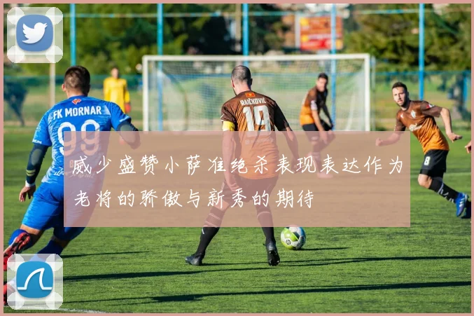 威少盛赞小萨准绝杀表现表达作为老将的骄傲与新秀的期待