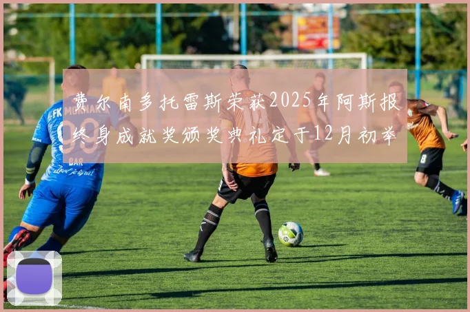 费尔南多托雷斯荣获2025年阿斯报终身成就奖颁奖典礼定于12月初举行