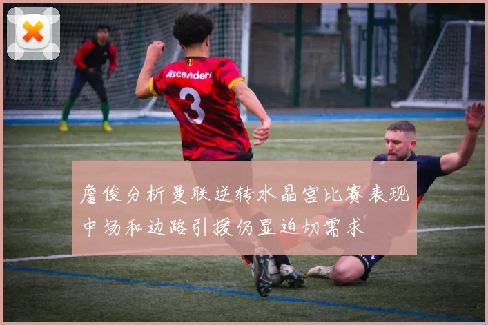 詹俊分析曼联逆转水晶宫比赛表现中场和边路引援仍显迫切需求