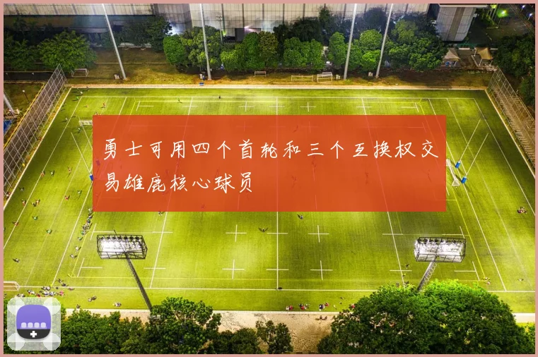 勇士可用四个首轮和三个互换权交易雄鹿核心球员