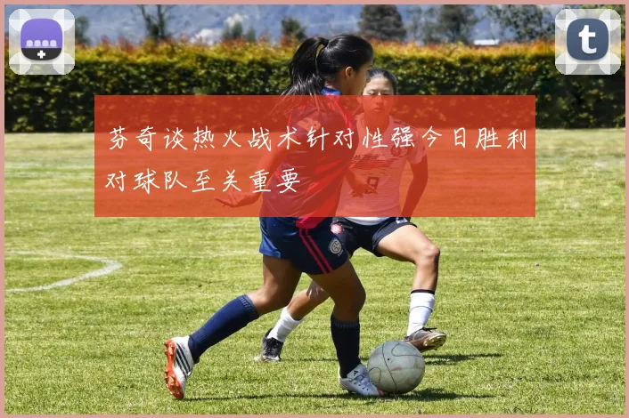 芬奇谈热火战术针对性强今日胜利对球队至关重要