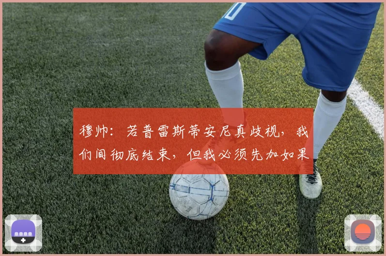 穆帅：若普雷斯蒂安尼真歧视，我们间彻底结束，但我必须先加如果
