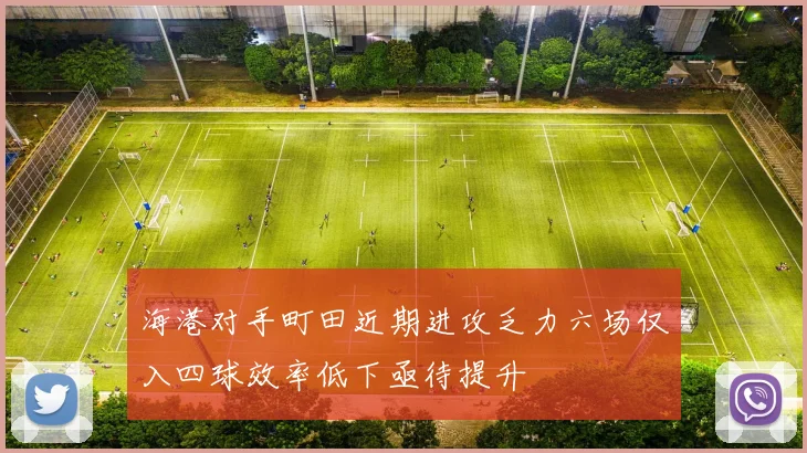 海港对手町田近期进攻乏力六场仅入四球效率低下亟待提升