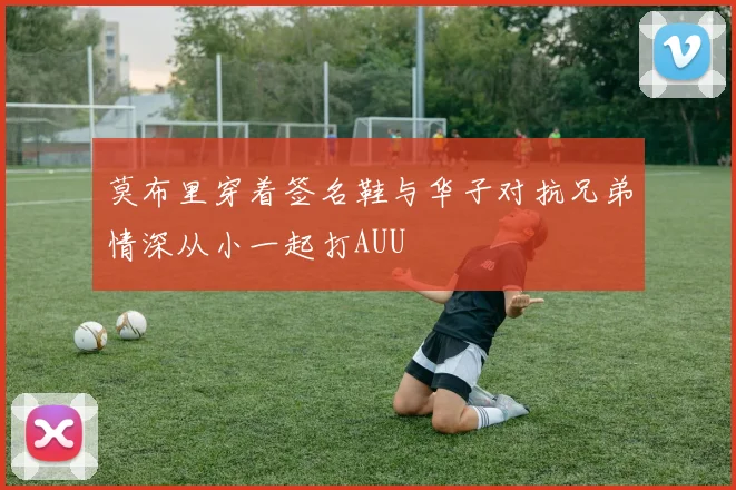 莫布里穿着签名鞋与华子对抗兄弟情深从小一起打AUU