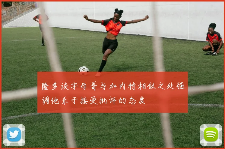 隆多谈字母哥与加内特相似之处强调他乐于接受批评的态度